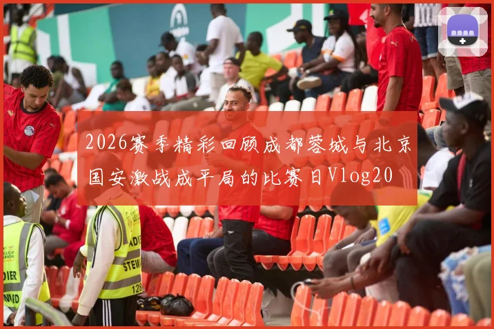 2026赛季精彩回顾成都蓉城与北京国安激战成平局的比赛日Vlog20